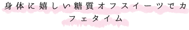 身体に嬉しい糖質オフスイーツでカ フェタイム